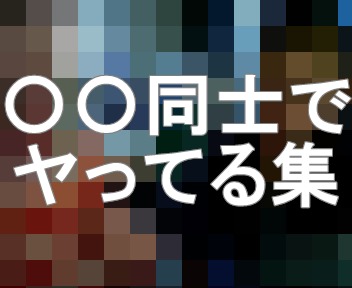 〇〇同士でヤっちゃってる集